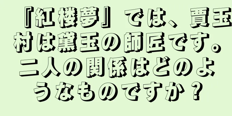 『紅楼夢』では、賈玉村は黛玉の師匠です。二人の関係はどのようなものですか？