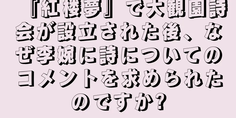 『紅楼夢』で大観園詩会が設立された後、なぜ李婉に詩についてのコメントを求められたのですか?