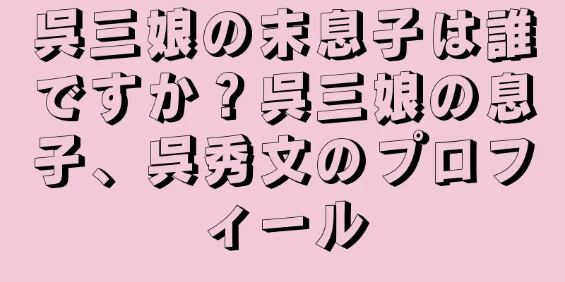呉三娘の末息子は誰ですか？呉三娘の息子、呉秀文のプロフィール