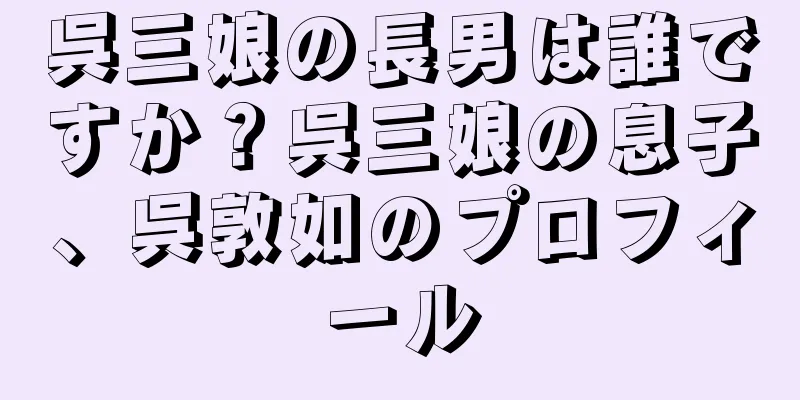 呉三娘の長男は誰ですか？呉三娘の息子、呉敦如のプロフィール