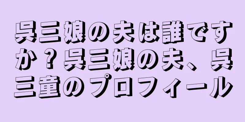 呉三娘の夫は誰ですか？呉三娘の夫、呉三童のプロフィール