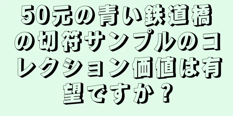 50元の青い鉄道橋の切符サンプルのコレクション価値は有望ですか？