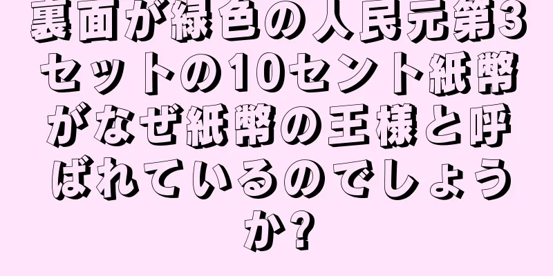 裏面が緑色の人民元第3セットの10セント紙幣がなぜ紙幣の王様と呼ばれているのでしょうか?