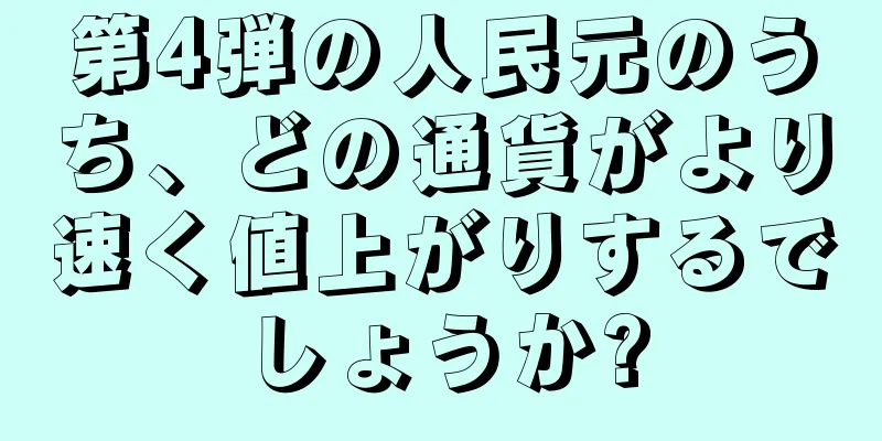 第4弾の人民元のうち、どの通貨がより速く値上がりするでしょうか?