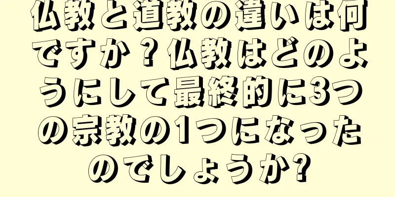 仏教と道教の違いは何ですか？仏教はどのようにして最終的に3つの宗教の1つになったのでしょうか?