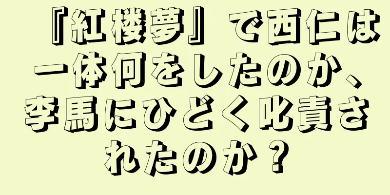 『紅楼夢』で西仁は一体何をしたのか、李馬にひどく叱責されたのか？