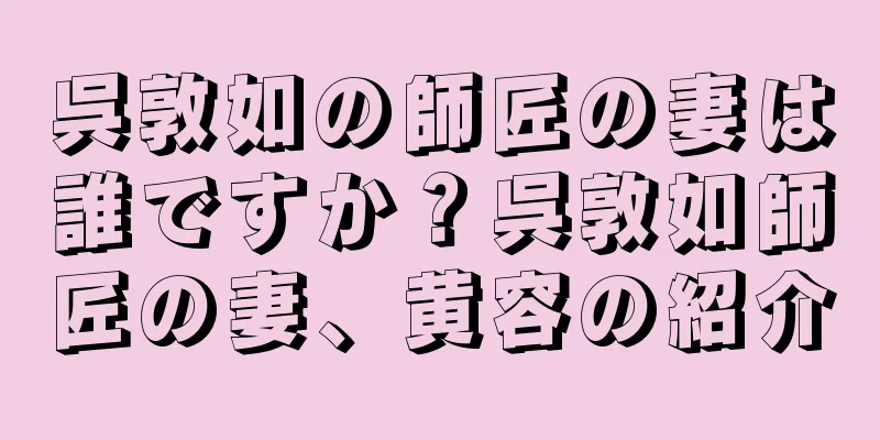 呉敦如の師匠の妻は誰ですか？呉敦如師匠の妻、黄容の紹介