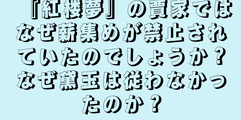 『紅楼夢』の賈家ではなぜ薪集めが禁止されていたのでしょうか？なぜ黛玉は従わなかったのか？