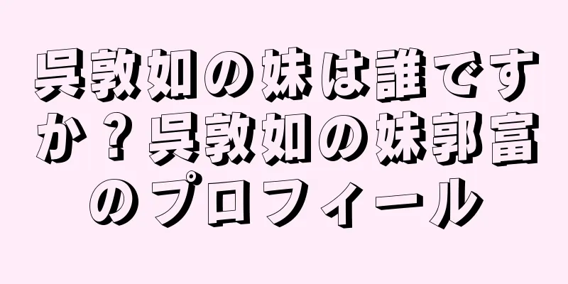 呉敦如の妹は誰ですか？呉敦如の妹郭富のプロフィール