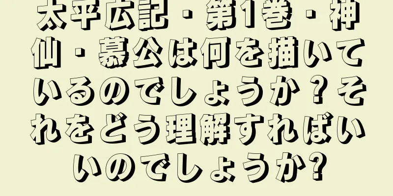 太平広記・第1巻・神仙・慕公は何を描いているのでしょうか？それをどう理解すればいいのでしょうか?