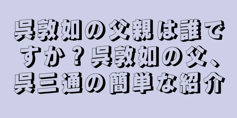 呉敦如の父親は誰ですか？呉敦如の父、呉三通の簡単な紹介