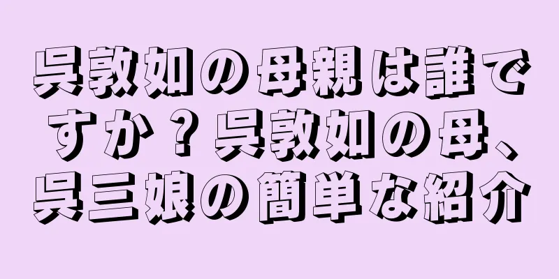 呉敦如の母親は誰ですか？呉敦如の母、呉三娘の簡単な紹介