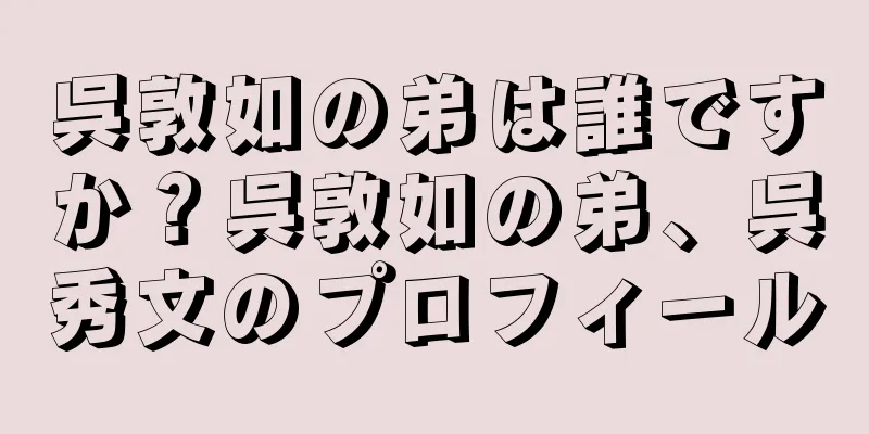 呉敦如の弟は誰ですか？呉敦如の弟、呉秀文のプロフィール