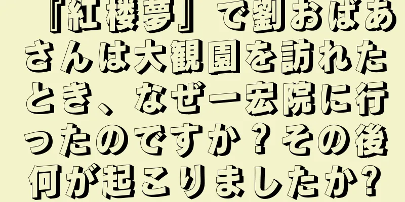 『紅楼夢』で劉おばあさんは大観園を訪れたとき、なぜ一宏院に行ったのですか？その後何が起こりましたか?