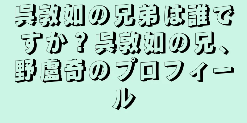 呉敦如の兄弟は誰ですか？呉敦如の兄、野盧奇のプロフィール