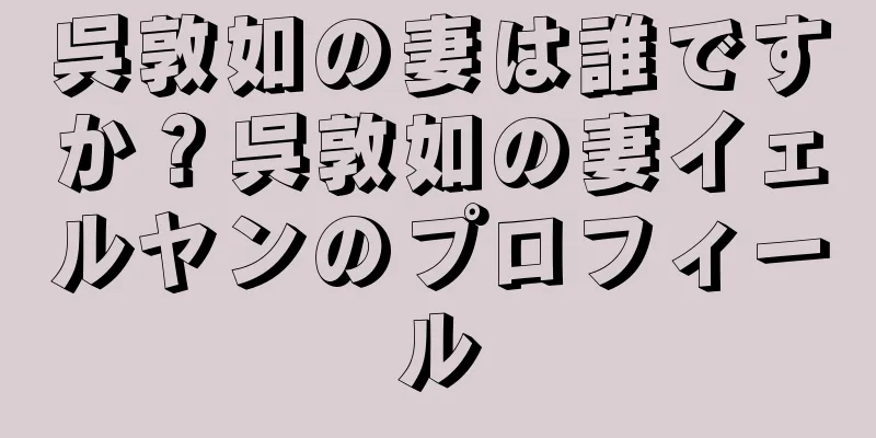 呉敦如の妻は誰ですか？呉敦如の妻イェルヤンのプロフィール