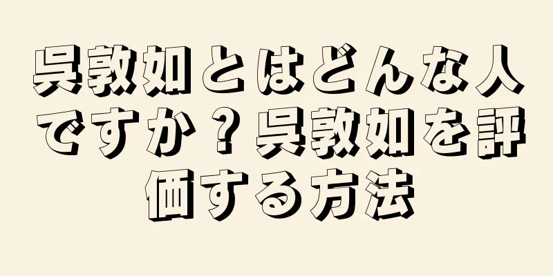 呉敦如とはどんな人ですか？呉敦如を評価する方法