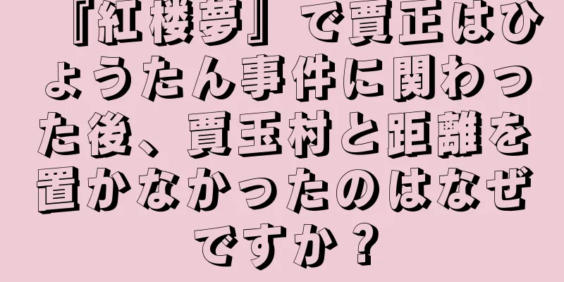 『紅楼夢』で賈正はひょうたん事件に関わった後、賈玉村と距離を置かなかったのはなぜですか？