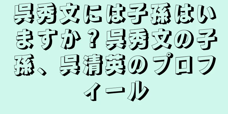 呉秀文には子孫はいますか？呉秀文の子孫、呉清英のプロフィール