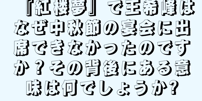 『紅楼夢』で王希峰はなぜ中秋節の宴会に出席できなかったのですか？その背後にある意味は何でしょうか?