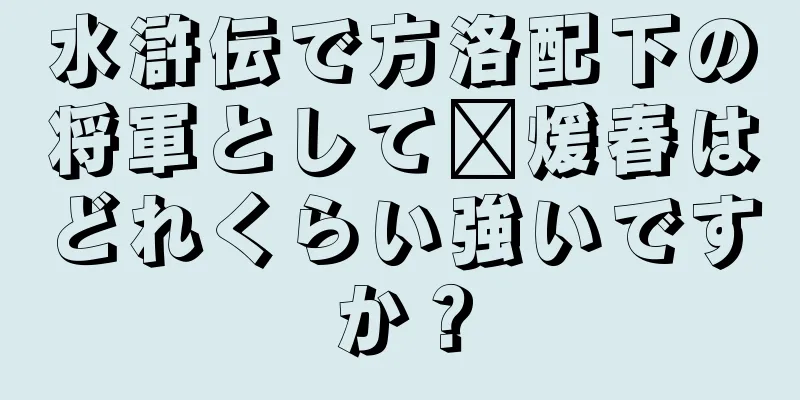 水滸伝で方洛配下の将軍として龐煖春はどれくらい強いですか？