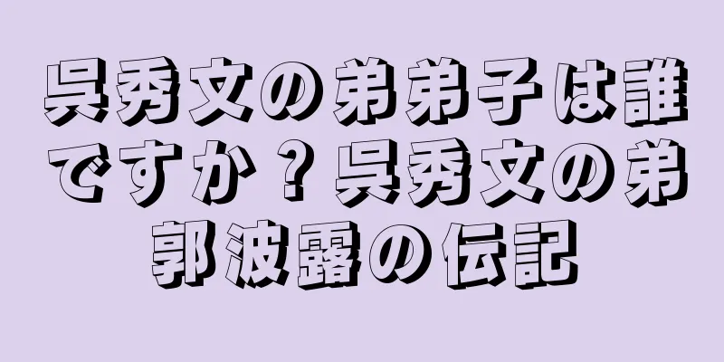 呉秀文の弟弟子は誰ですか？呉秀文の弟郭波露の伝記