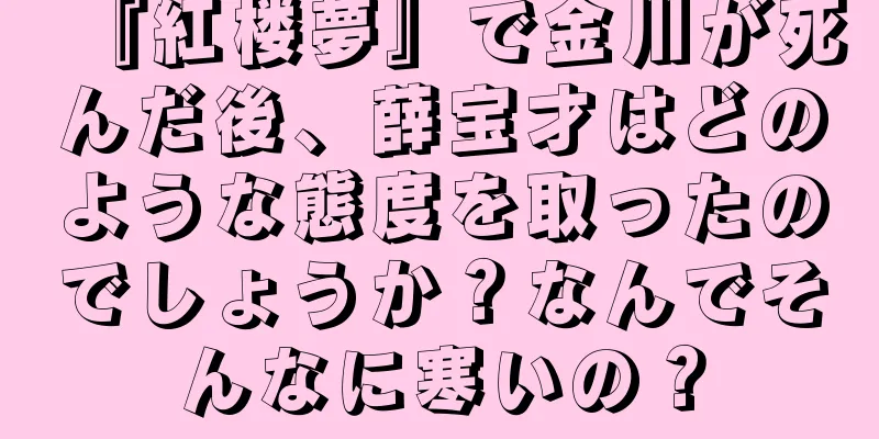『紅楼夢』で金川が死んだ後、薛宝才はどのような態度を取ったのでしょうか？なんでそんなに寒いの？