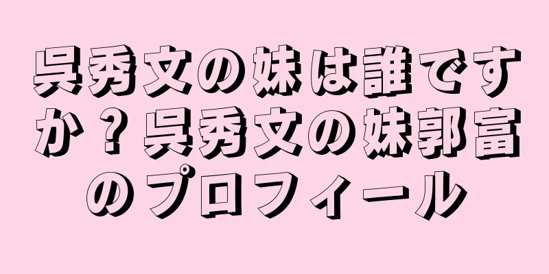 呉秀文の妹は誰ですか？呉秀文の妹郭富のプロフィール