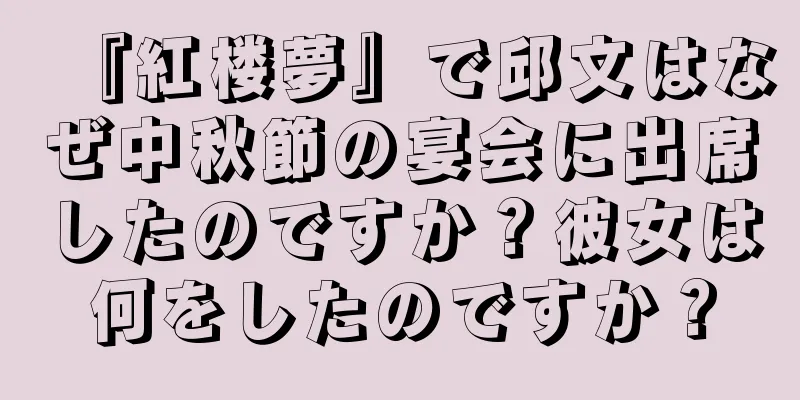 『紅楼夢』で邱文はなぜ中秋節の宴会に出席したのですか？彼女は何をしたのですか？