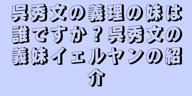 呉秀文の義理の妹は誰ですか？呉秀文の義妹イェルヤンの紹介