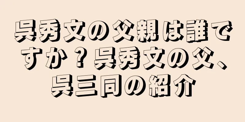 呉秀文の父親は誰ですか？呉秀文の父、呉三同の紹介