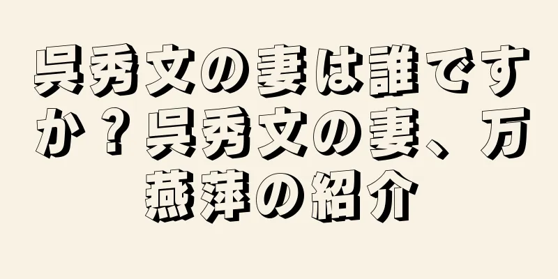 呉秀文の妻は誰ですか？呉秀文の妻、万燕萍の紹介