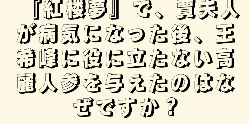 『紅楼夢』で、賈夫人が病気になった後、王希峰に役に立たない高麗人参を与えたのはなぜですか？