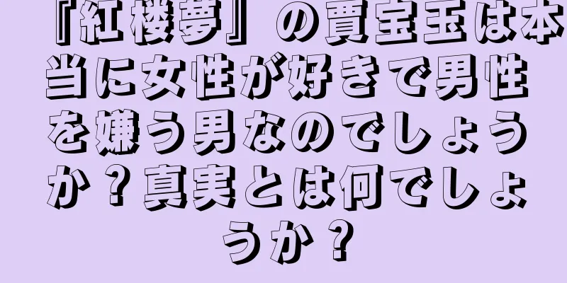 『紅楼夢』の賈宝玉は本当に女性が好きで男性を嫌う男なのでしょうか？真実とは何でしょうか？