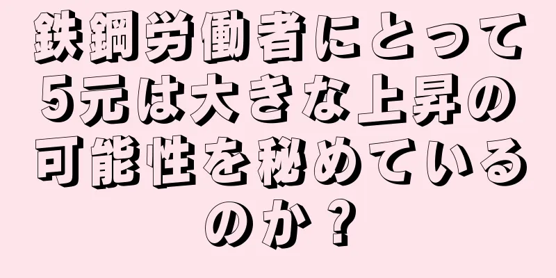 鉄鋼労働者にとって5元は大きな上昇の可能性を秘めているのか？