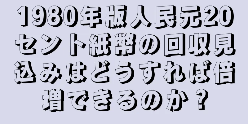 1980年版人民元20セント紙幣の回収見込みはどうすれば倍増できるのか？