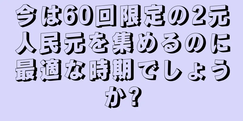 今は60回限定の2元人民元を集めるのに最適な時期でしょうか?