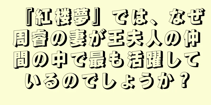 『紅楼夢』では、なぜ周睿の妻が王夫人の仲間の中で最も活躍しているのでしょうか？