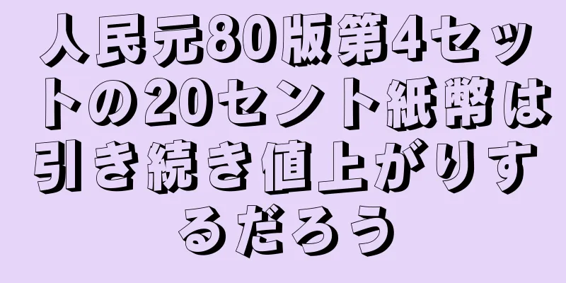 人民元80版第4セットの20セント紙幣は引き続き値上がりするだろう
