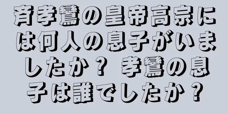 斉孝鸞の皇帝高宗には何人の息子がいましたか？ 孝鸞の息子は誰でしたか？
