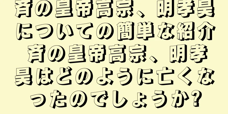 斉の皇帝高宗、明孝昊についての簡単な紹介 斉の皇帝高宗、明孝昊はどのように亡くなったのでしょうか?
