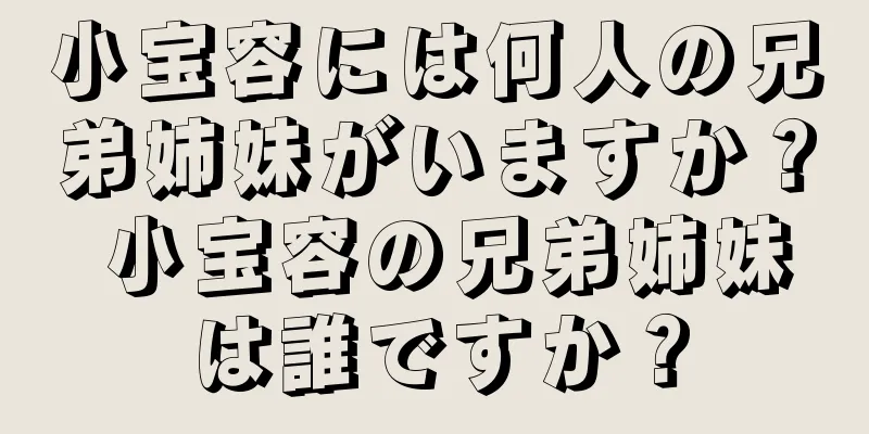 小宝容には何人の兄弟姉妹がいますか？ 小宝容の兄弟姉妹は誰ですか？