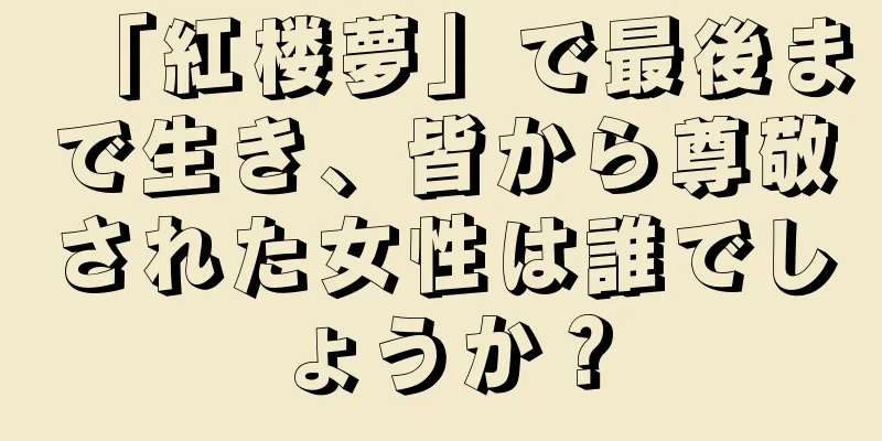 「紅楼夢」で最後まで生き、皆から尊敬された女性は誰でしょうか？