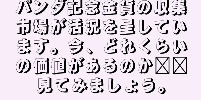 パンダ記念金貨の収集市場が活況を呈しています。今、どれくらいの価値があるのか​​見てみましょう。