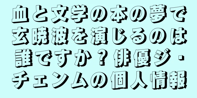 血と文学の本の夢で玄暁波を演じるのは誰ですか？俳優ジ・チェンムの個人情報