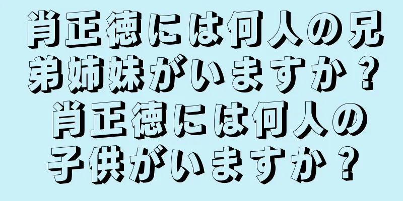 肖正徳には何人の兄弟姉妹がいますか？ 肖正徳には何人の子供がいますか？