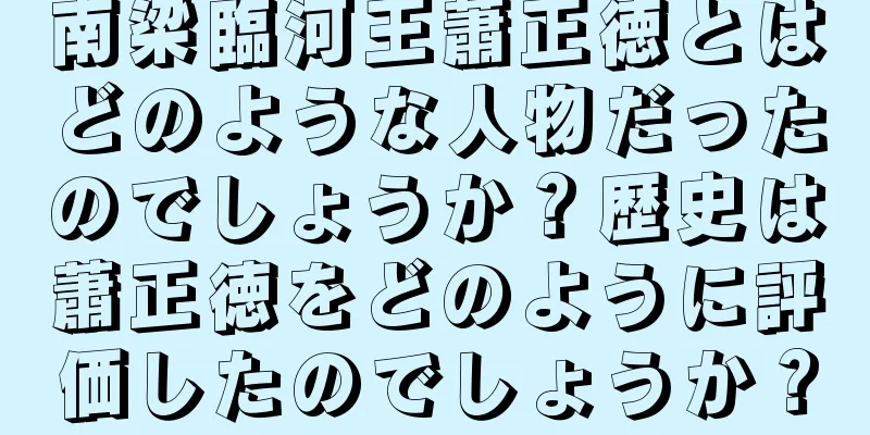 南梁臨河王蕭正徳とはどのような人物だったのでしょうか？歴史は蕭正徳をどのように評価したのでしょうか？