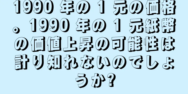 1990 年の 1 元の価格。1990 年の 1 元紙幣の価値上昇の可能性は計り知れないのでしょうか?