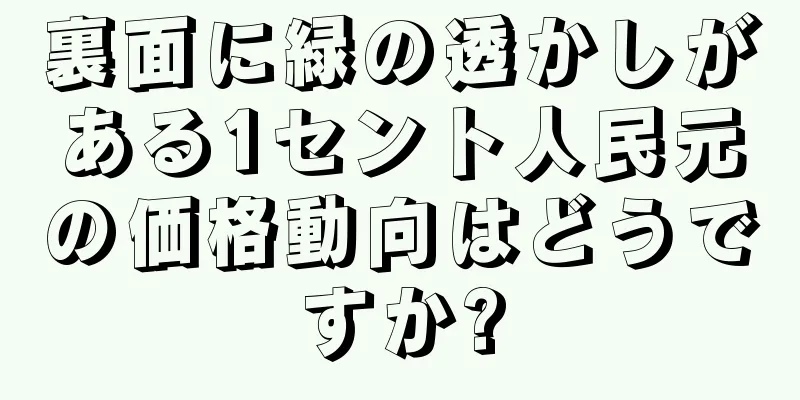 裏面に緑の透かしがある1セント人民元の価格動向はどうですか?