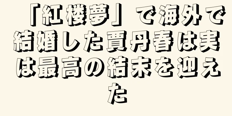 「紅楼夢」で海外で結婚した賈丹春は実は最高の結末を迎えた